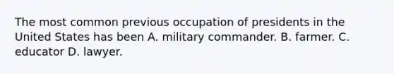 The most common previous occupation of presidents in the United States has been A. military commander. B. farmer. C. educator D. lawyer.