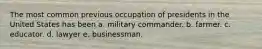 The most common previous occupation of presidents in the United States has been a. military commander. b. farmer. c. educator. d. lawyer e. businessman.