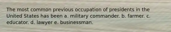 The most common previous occupation of presidents in the United States has been a. military commander. b. farmer. c. educator. d. lawyer e. businessman.