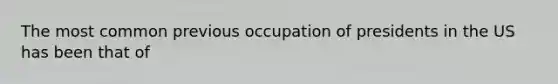 The most common previous occupation of presidents in the US has been that of