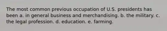 The most common previous occupation of U.S. presidents has been a. in general business and merchandising. b. the military. c. the legal profession. d. education. e. farming.