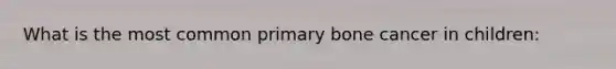 What is the most common primary bone cancer in children:
