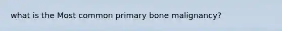 what is the Most common primary bone malignancy?