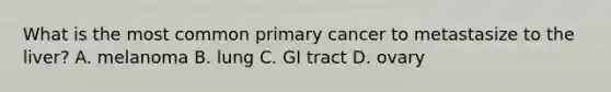 What is the most common primary cancer to metastasize to the liver? A. melanoma B. lung C. GI tract D. ovary