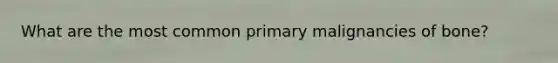 What are the most common primary malignancies of bone?