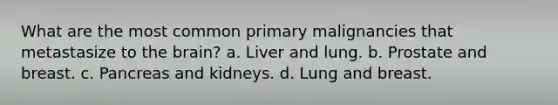 What are the most common primary malignancies that metastasize to the brain? a. Liver and lung. b. Prostate and breast. c. Pancreas and kidneys. d. Lung and breast.