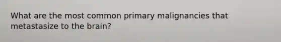 What are the most common primary malignancies that metastasize to the brain?