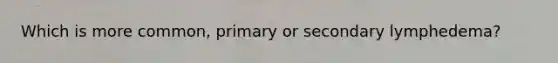 Which is more common, primary or secondary lymphedema?