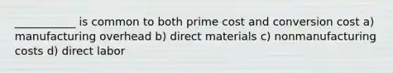 ___________ is common to both prime cost and conversion cost a) manufacturing overhead b) direct materials c) nonmanufacturing costs d) direct labor