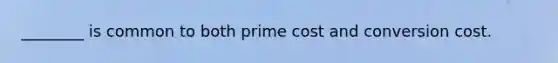 ________ is common to both prime cost and conversion cost.