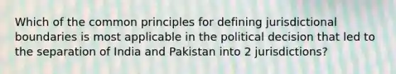 Which of the common principles for defining jurisdictional boundaries is most applicable in the political decision that led to the separation of India and Pakistan into 2 jurisdictions?