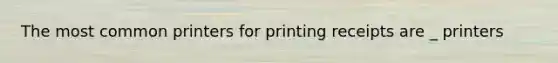 The most common printers for printing receipts are _ printers