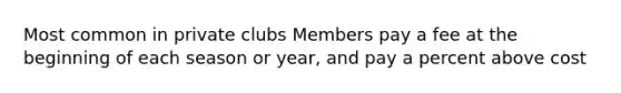 Most common in private clubs Members pay a fee at the beginning of each season or year, and pay a percent above cost