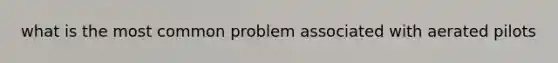 what is the most common problem associated with aerated pilots
