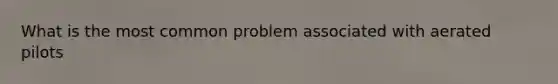 What is the most common problem associated with aerated pilots