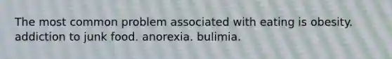 The most common problem associated with eating is obesity. addiction to junk food. anorexia. bulimia.