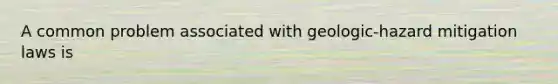 A common problem associated with geologic-hazard mitigation laws is