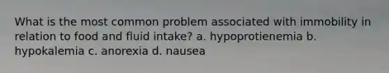 What is the most common problem associated with immobility in relation to food and fluid intake? a. hypoprotienemia b. hypokalemia c. anorexia d. nausea