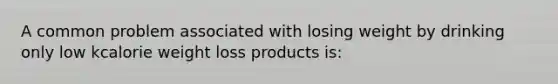 A common problem associated with losing weight by drinking only low kcalorie weight loss products is: