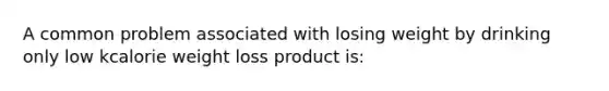 A common problem associated with losing weight by drinking only low kcalorie weight loss product is: