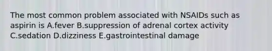 The most common problem associated with NSAIDs such as aspirin is A.fever B.suppression of adrenal cortex activity C.sedation D.dizziness E.gastrointestinal damage