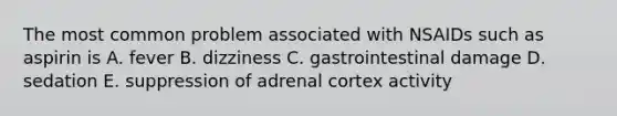 The most common problem associated with NSAIDs such as aspirin is A. fever B. dizziness C. gastrointestinal damage D. sedation E. suppression of adrenal cortex activity