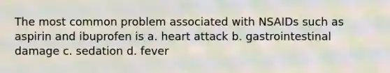 The most common problem associated with NSAIDs such as aspirin and ibuprofen is a. heart attack b. gastrointestinal damage c. sedation d. fever