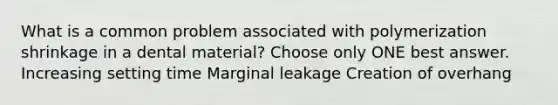 What is a common problem associated with polymerization shrinkage in a dental material? Choose only ONE best answer. Increasing setting time Marginal leakage Creation of overhang