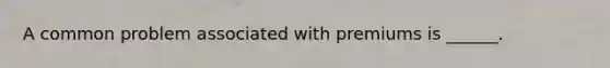 A common problem associated with premiums is ______.