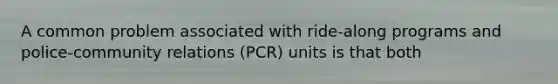 A common problem associated with ride-along programs and police-community relations (PCR) units is that both