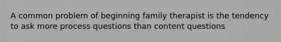 A common problem of beginning family therapist is the tendency to ask more process questions than content questions