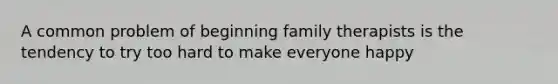 A common problem of beginning family therapists is the tendency to try too hard to make everyone happy