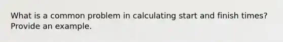 What is a common problem in calculating start and finish times? Provide an example.