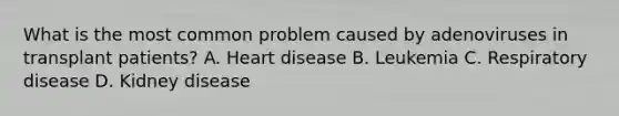 What is the most common problem caused by adenoviruses in transplant patients? A. Heart disease B. Leukemia C. Respiratory disease D. Kidney disease