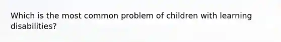 Which is the most common problem of children with learning disabilities?