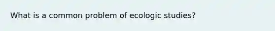 What is a common problem of ecologic studies?