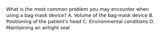 What is the most common problem you may encounter when using a bag-mask device? A. Volume of the bag-mask device B. Positioning of the patient's head C. Environmental conditions D. Maintaining an airtight seal