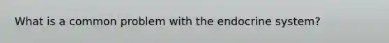 What is a common problem with the endocrine system?