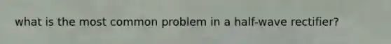 what is the most common problem in a half-wave rectifier?