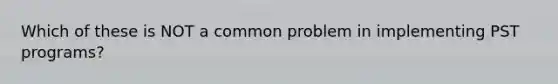 Which of these is NOT a common problem in implementing PST programs?