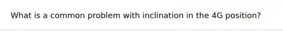 What is a common problem with inclination in the 4G position?