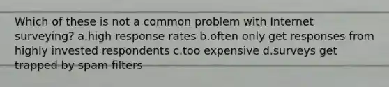 Which of these is not a common problem with Internet surveying? a.high response rates b.often only get responses from highly invested respondents c.too expensive d.surveys get trapped by spam filters