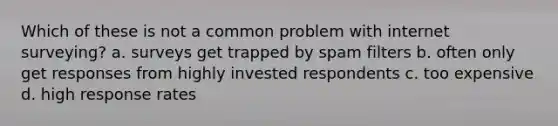 Which of these is not a common problem with internet surveying? a. surveys get trapped by spam filters b. often only get responses from highly invested respondents c. too expensive d. high response rates