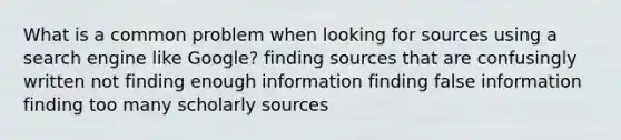 What is a common problem when looking for sources using a search engine like Google? finding sources that are confusingly written not finding enough information finding false information finding too many scholarly sources