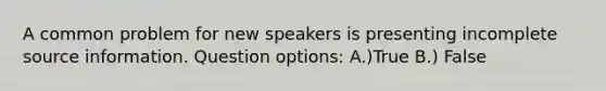 A common problem for new speakers is presenting incomplete source information. Question options: A.)True B.) False