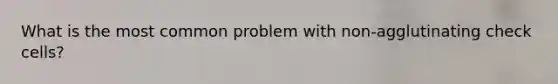 What is the most common problem with non-agglutinating check cells?