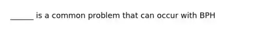 ______ is a common problem that can occur with BPH