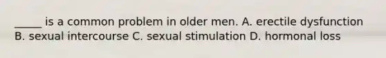 _____ is a common problem in older men. A. erectile dysfunction B. sexual intercourse C. sexual stimulation D. hormonal loss