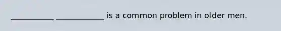 ___________ ____________ is a common problem in older men.