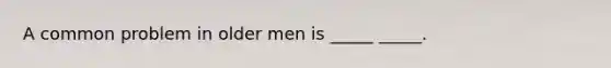 A common problem in older men is _____ _____.